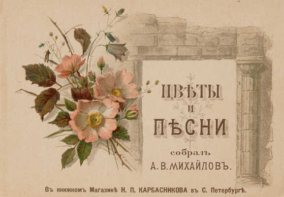 Цветы и песни собрал А.В. Михайлов. СПБ.: Б. и., [конец XIX - нач. XX вв.].